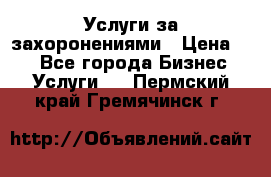 Услуги за захоронениями › Цена ­ 1 - Все города Бизнес » Услуги   . Пермский край,Гремячинск г.